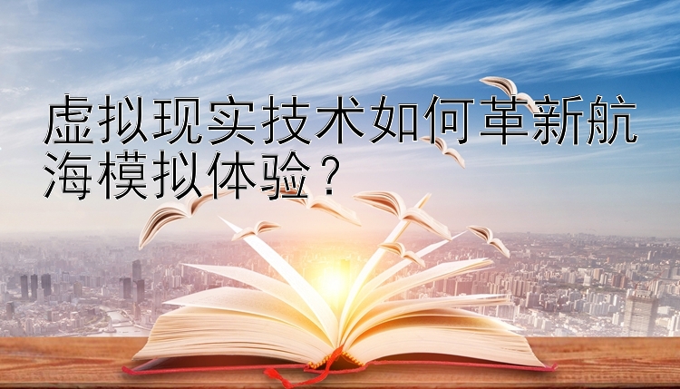 虚拟现实技术如何革新航海模拟体验？