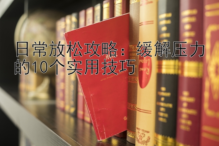 日常放松攻略：缓解压力的10个实用技巧