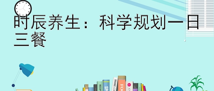 时辰养生：科学规划一日三餐