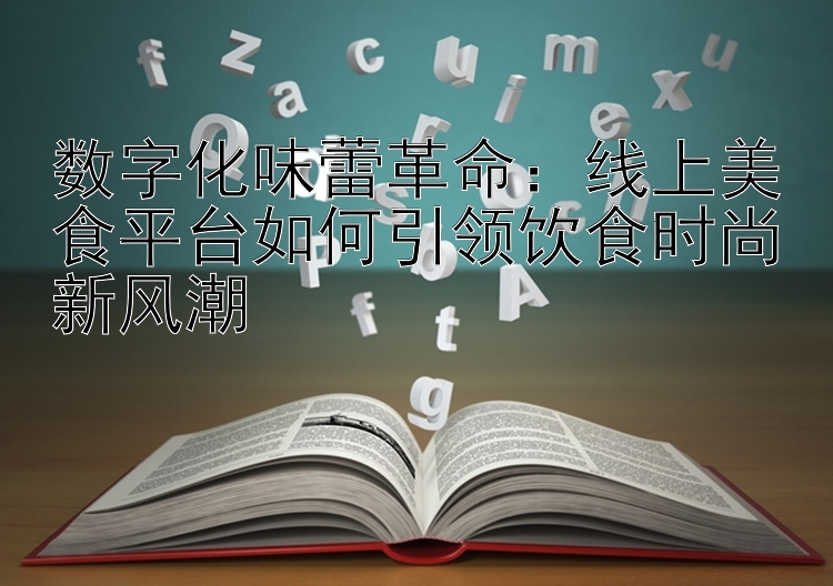 数字化味蕾革命：线上美食平台如何引领饮食时尚新风潮