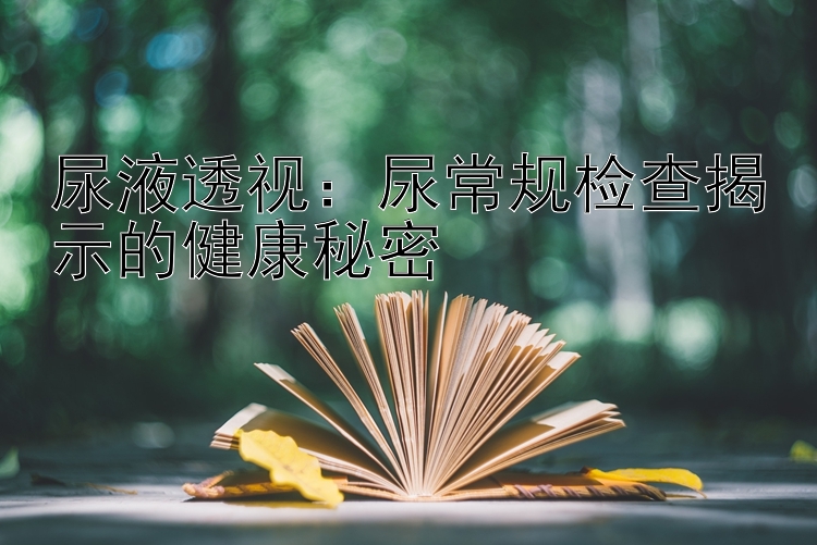 尿液透视：尿常规检查揭示的健康秘密