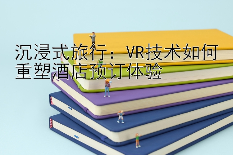 沉浸式旅行：VR技术如何重塑酒店预订体验