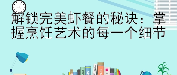 解锁完美虾餐的秘诀：掌握烹饪艺术的每一个细节