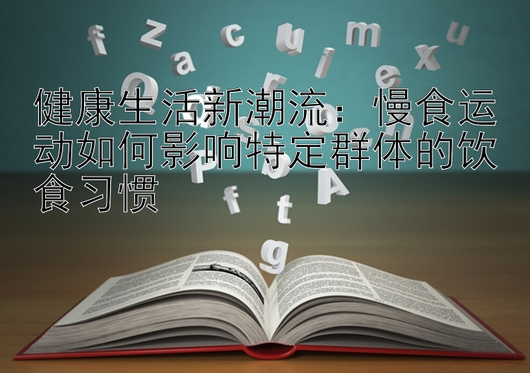 健康生活新潮流：慢食运动如何影响特定群体的饮食习惯