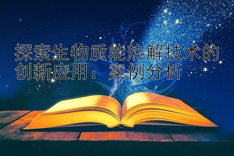 探索生物质能热解技术的创新应用：案例分析