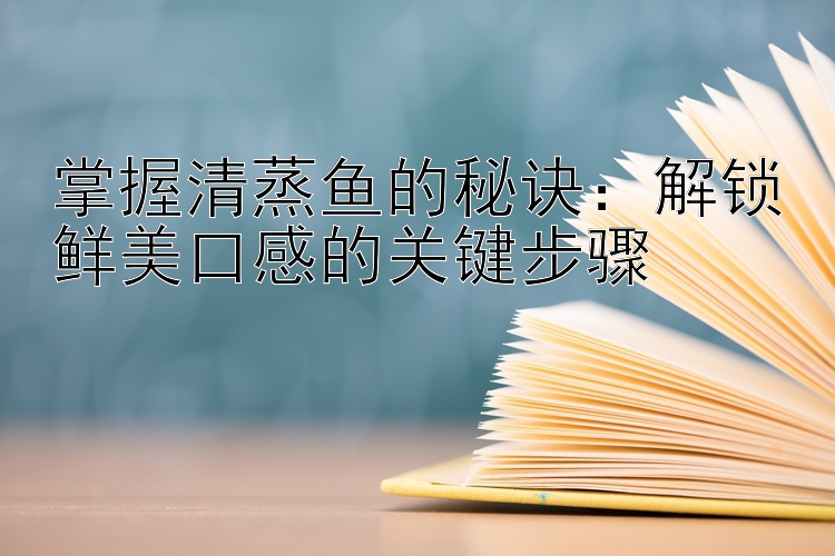 掌握清蒸鱼的秘诀：解锁鲜美口感的关键步骤