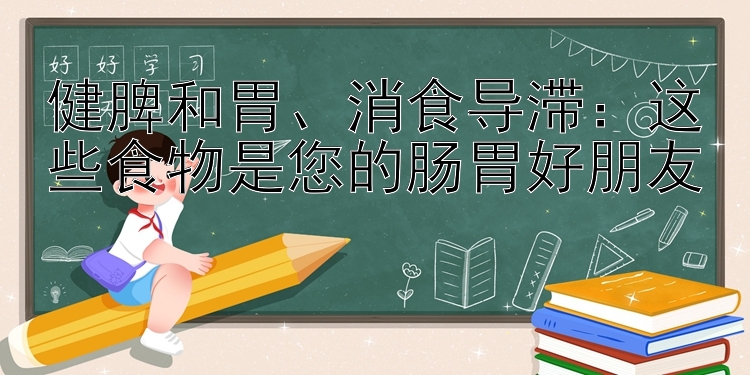 健脾和胃、消食导滞：这些食物是您的肠胃好朋友