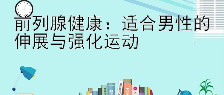 前列腺健康：适合男性的伸展与强化运动