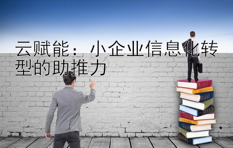 云赋能：小企业信息化转型的助推力