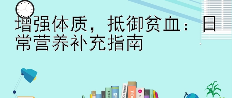 增强体质，抵御贫血：日常营养补充指南