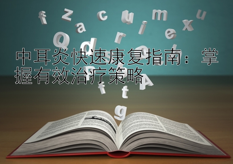 中耳炎快速康复指南：掌握有效治疗策略