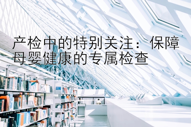 产检中的特别关注：保障母婴健康的专属检查