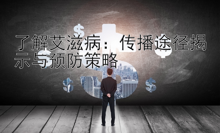 了解艾滋病：传播途径揭示与预防策略