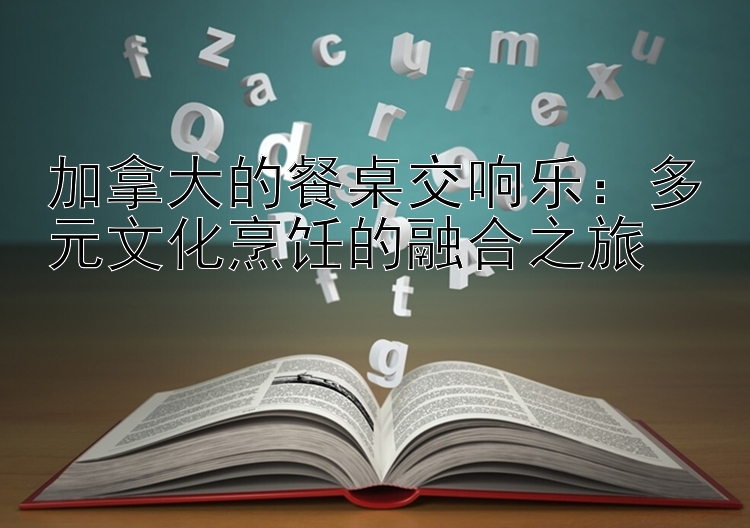 加拿大的餐桌交响乐：多元文化烹饪的融合之旅