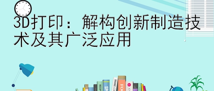 3D打印：解构创新制造技术及其广泛应用