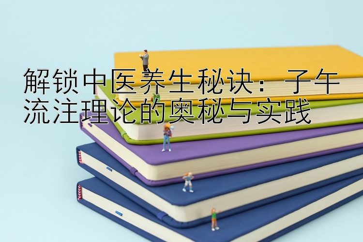 解锁中医养生秘诀：子午流注理论的奥秘与实践