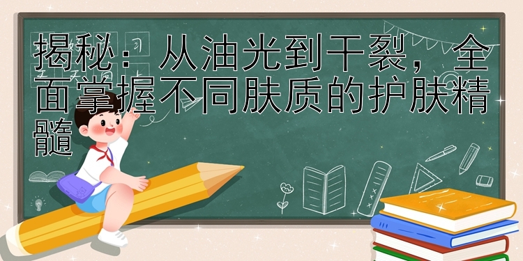 揭秘：从油光到干裂，全面掌握不同肤质的护肤精髓