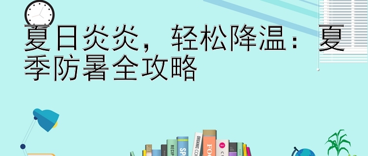 夏日炎炎，轻松降温：夏季防暑全攻略