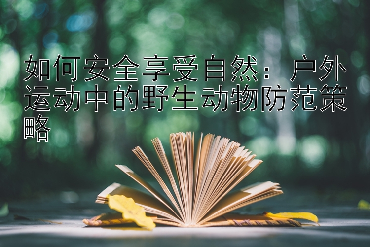 如何安全享受自然：户外运动中的野生动物防范策略