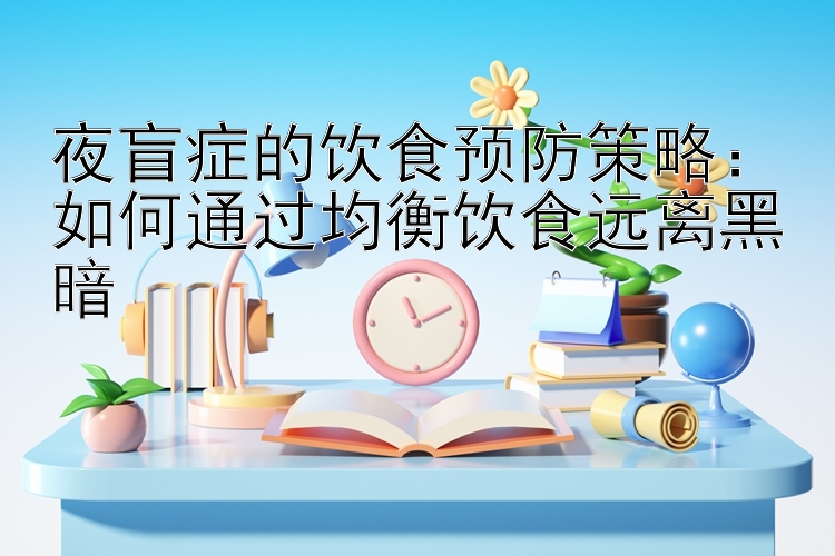 夜盲症的饮食预防策略：如何通过均衡饮食远离黑暗