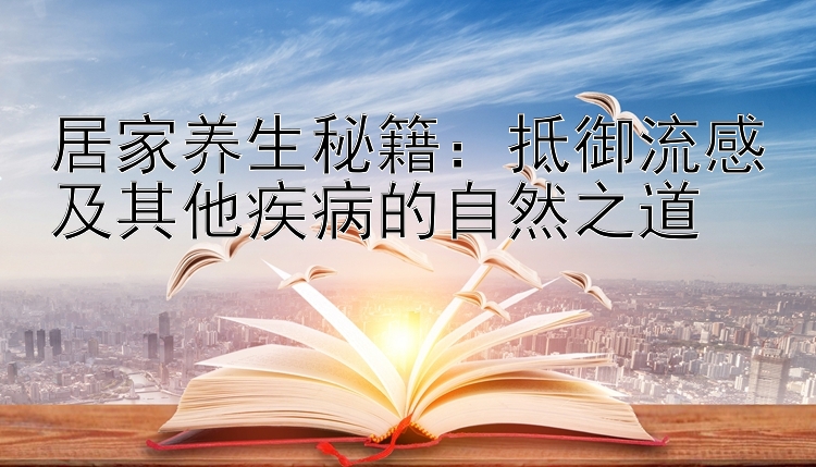 居家养生秘籍：抵御流感及其他疾病的自然之道