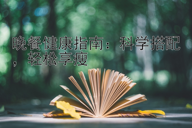 晚餐健康指南：科学搭配，轻松享瘦