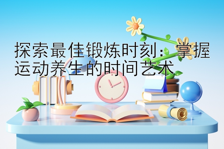 探索最佳锻炼时刻：掌握运动养生的时间艺术