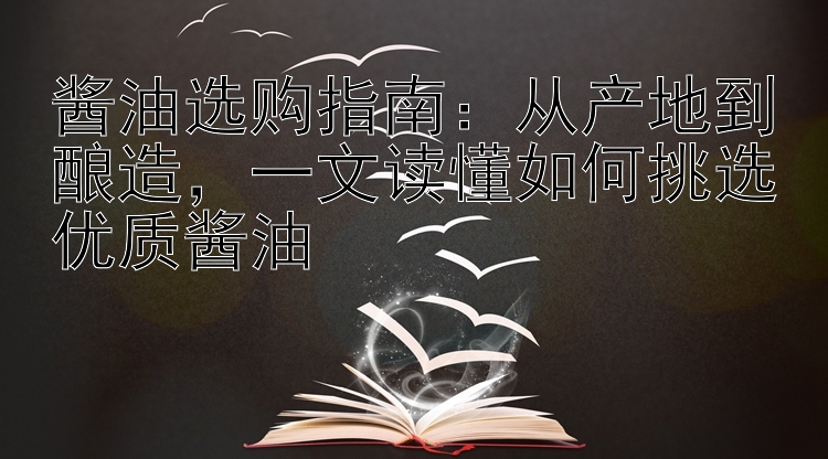 酱油选购指南：从产地到酿造，一文读懂如何挑选优质酱油