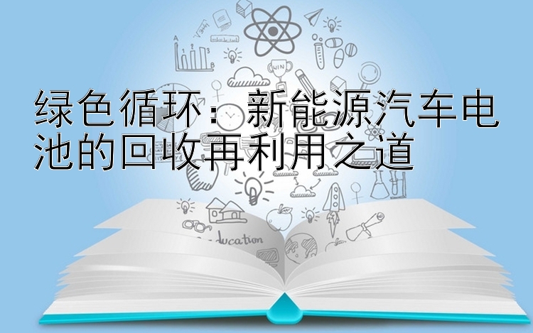 绿色循环：新能源汽车电池的回收再利用之道