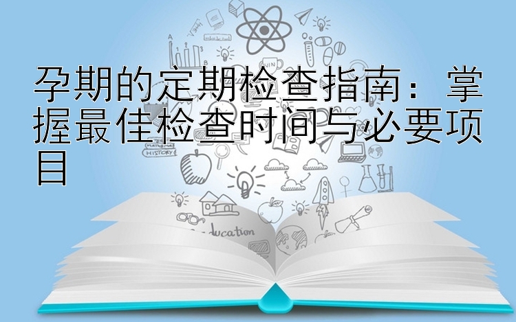 孕期的定期检查指南：掌握最佳检查时间与必要项目