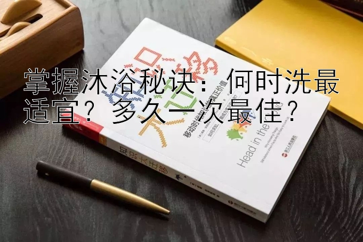 掌握沐浴秘诀：何时洗最适宜？多久一次最佳？