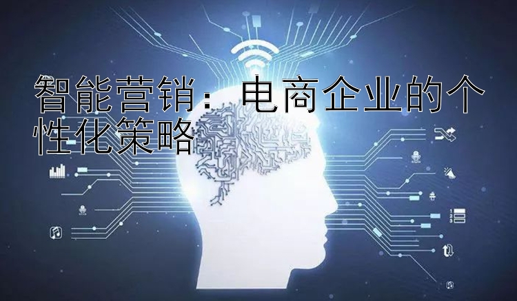 智能营销：电商企业的个性化策略