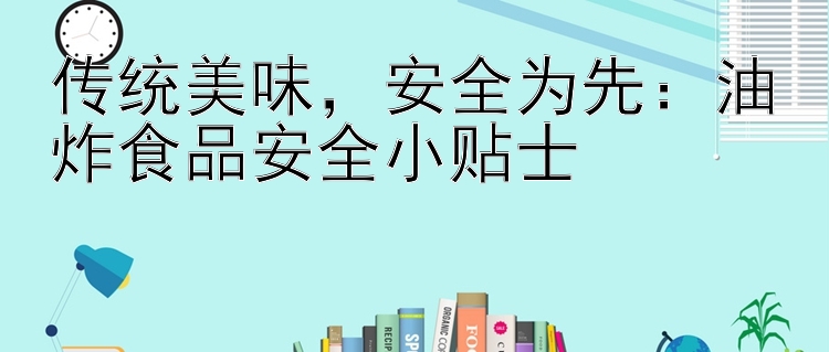 传统美味，安全为先：油炸食品安全小贴士