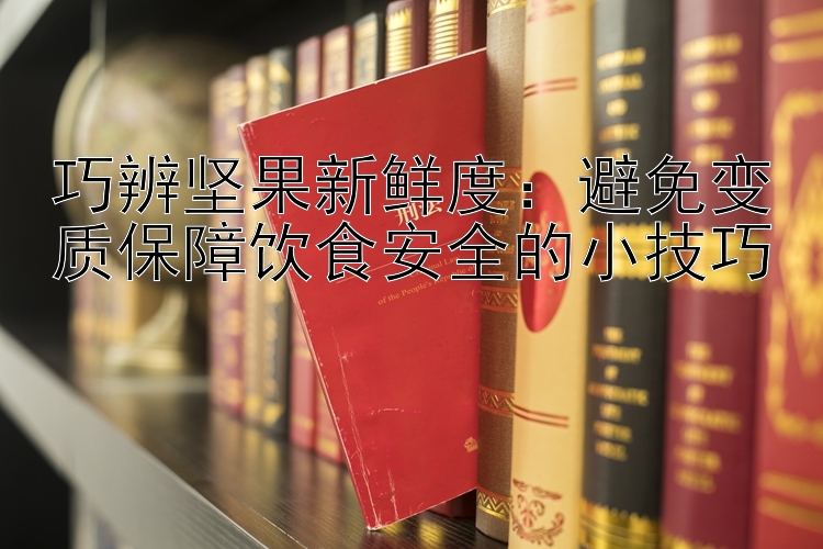 巧辨坚果新鲜度：避免变质保障饮食安全的小技巧