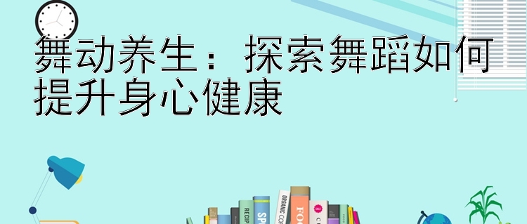 舞动养生：探索舞蹈如何提升身心健康