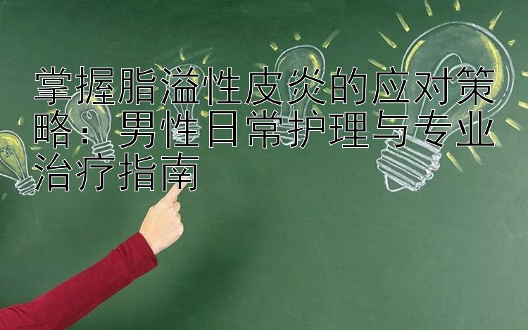 掌握脂溢性皮炎的应对策略：男性日常护理与专业治疗指南