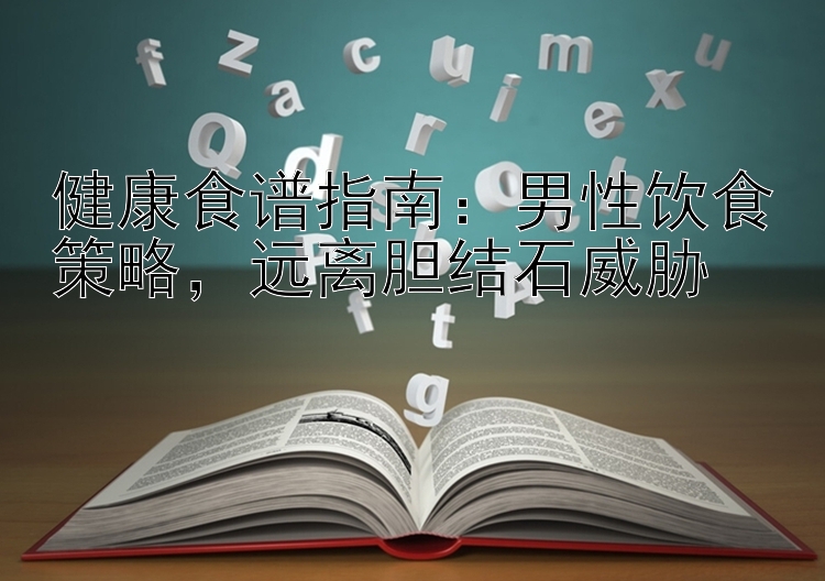 健康食谱指南：男性饮食策略，远离胆结石威胁