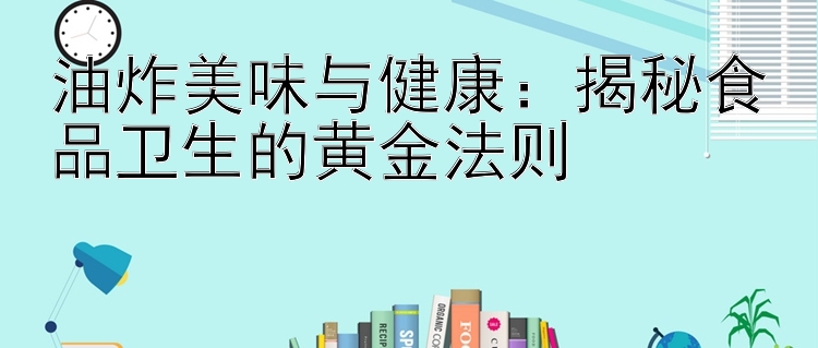 油炸美味与健康：揭秘食品卫生的黄金法则