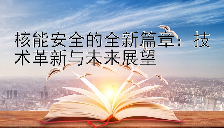 核能安全的全新篇章：技术革新与未来展望