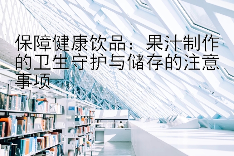 保障健康饮品：果汁制作的卫生守护与储存的注意事项