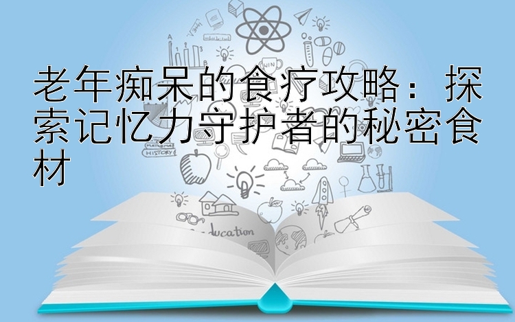 老年痴呆的食疗攻略：探索记忆力守护者的秘密食材