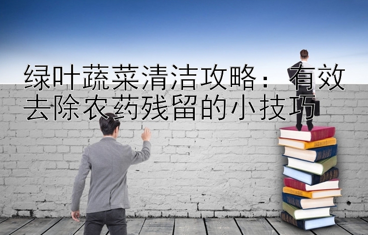 绿叶蔬菜清洁攻略：有效去除农药残留的小技巧