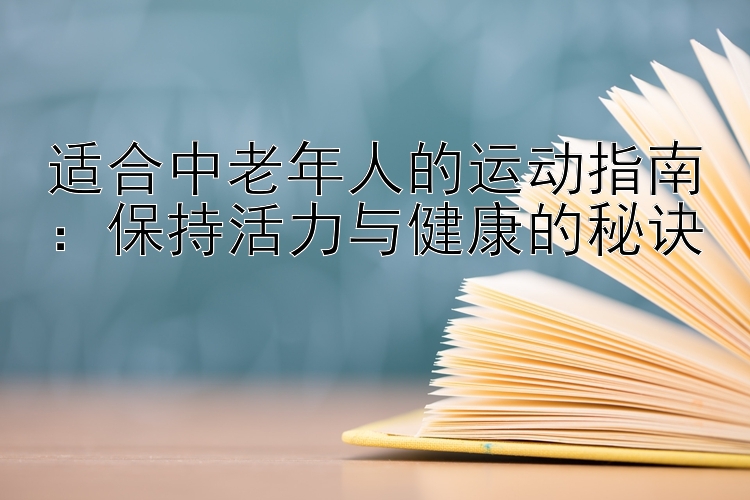 适合中老年人的运动指南：保持活力与健康的秘诀