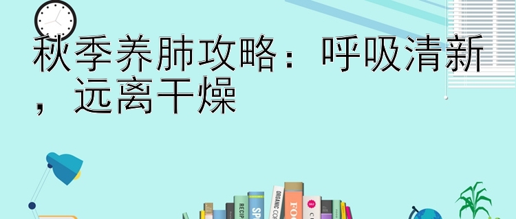 秋季养肺攻略：呼吸清新，远离干燥