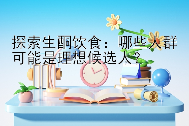 探索生酮饮食：哪些人群可能是理想候选人？