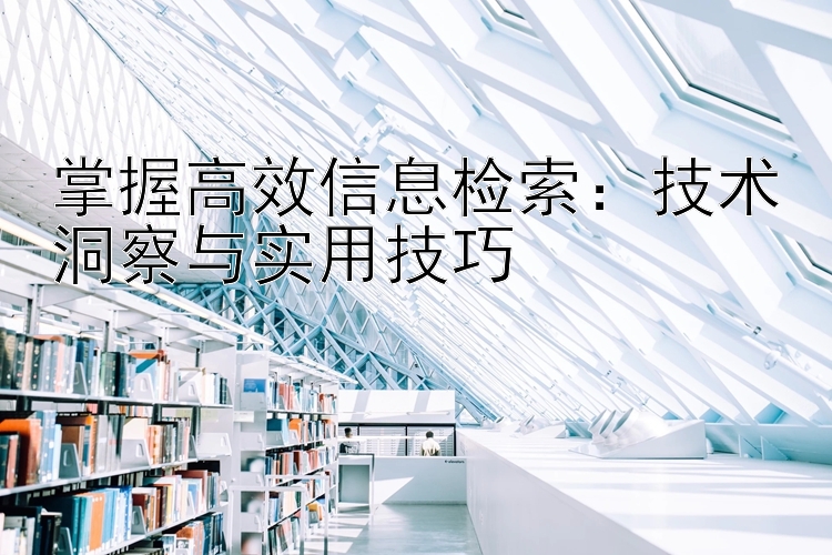 掌握高效信息检索：技术洞察与实用技巧