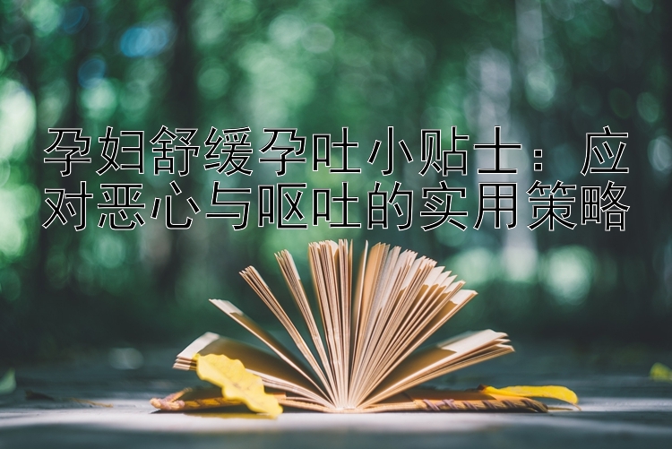 孕妇舒缓孕吐小贴士：应对恶心与呕吐的实用策略