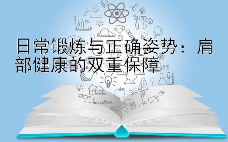 日常锻炼与正确姿势：肩部健康的双重保障