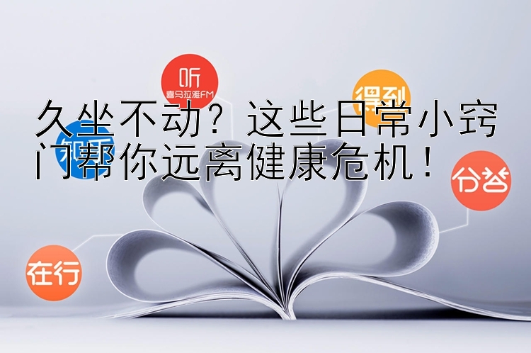 久坐不动？这些日常小窍门帮你远离健康危机！