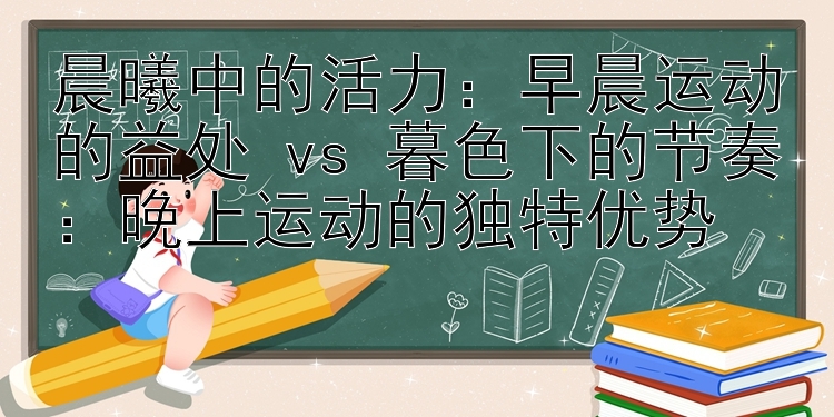 晨曦中的活力：早晨运动的益处 vs 暮色下的节奏：晚上运动的独特优势